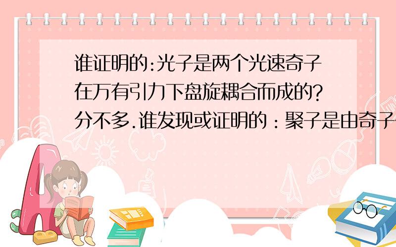 谁证明的:光子是两个光速奇子在万有引力下盘旋耦合而成的?分不多.谁发现或证明的：聚子是由奇子在万有引力下相聚在一起构成的最小稳定微粒，共有8个奇子盘旋构成，中间有2个，周边