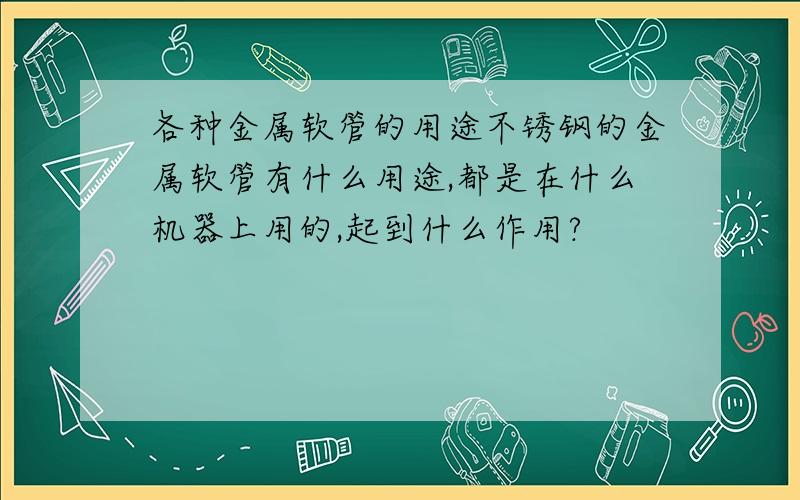 各种金属软管的用途不锈钢的金属软管有什么用途,都是在什么机器上用的,起到什么作用?