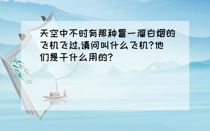 天空中不时有那种冒一溜白烟的飞机飞过,请问叫什么飞机?他们是干什么用的?