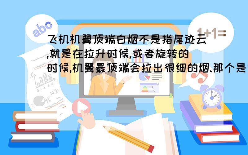 飞机机翼顶端白烟不是指尾迹云,就是在拉升时候,或者旋转的时候,机翼最顶端会拉出很细的烟.那个是什么?是气压瞬间的变化吗?