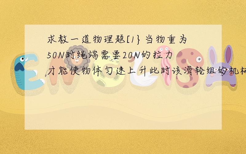 求教一道物理题[1}当物重为50N时绳端需要20N的拉力才能使物体匀速上升此时该滑轮组的机械效率是多少PS.3个滑轮组成的动滑轮