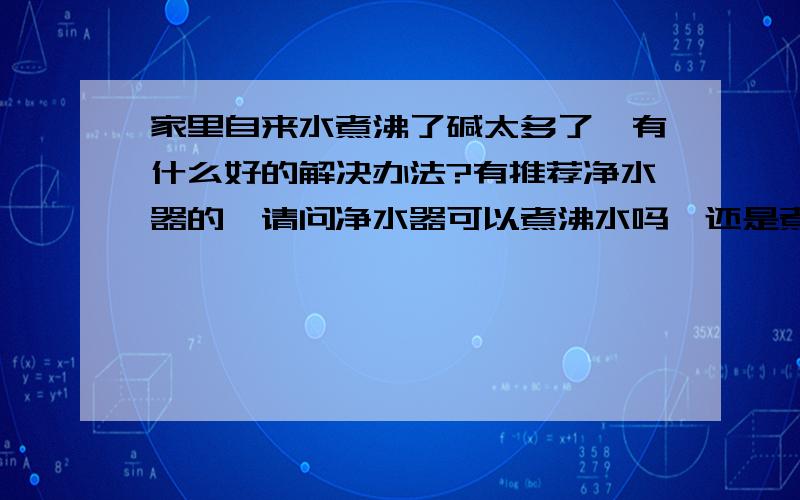 家里自来水煮沸了碱太多了,有什么好的解决办法?有推荐净水器的,请问净水器可以煮沸水吗,还是煮好水再用净水器过滤?