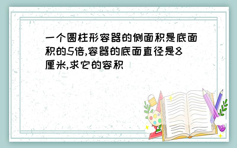 一个圆柱形容器的侧面积是底面积的5倍,容器的底面直径是8厘米,求它的容积