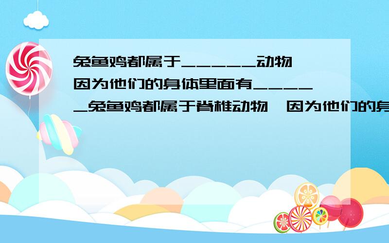 兔鱼鸡都属于_____动物,因为他们的身体里面有_____兔鱼鸡都属于脊椎动物,因为他们的身体里面有_____