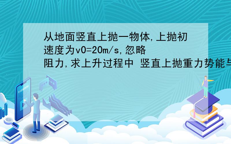 从地面竖直上抛一物体,上抛初速度为v0=20m/s,忽略阻力,求上升过程中 竖直上抛重力势能与动能想等的h,