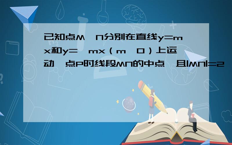 已知点M,N分别在直线y=mx和y=—mx（m>0）上运动,点P时线段MN的中点,且|MN|=2 ,已知点M,N分别在直线y=mx和y=—mx（m>0）上运动，点P时线段MN的中点，且|MN|=2动点P的轨迹是曲线C。求曲线C的方程，并