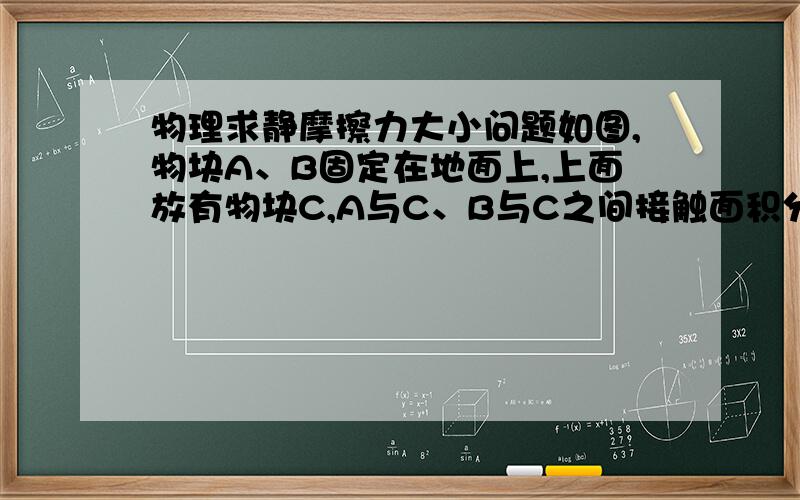 物理求静摩擦力大小问题如图,物块A、B固定在地面上,上面放有物块C,A与C、B与C之间接触面积分别为S1、S2,用恒力F推C,C始终保持静止,求A、B给C的静摩擦力分别为多少?是不是都是F/2?为什么?可