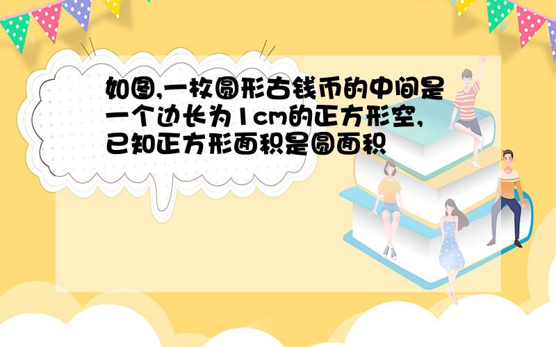 如图,一枚圆形古钱币的中间是一个边长为1cm的正方形空,已知正方形面积是圆面积