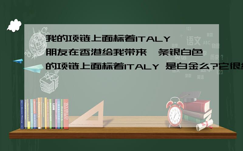 我的项链上面标着ITALY 朋友在香港给我带来一条银白色的项链上面标着ITALY 是白金么?它很细但没有坠,我带一年了,颜色什么的都没有改变,还是像原来一样璀璨,请问这大概价值是多少?