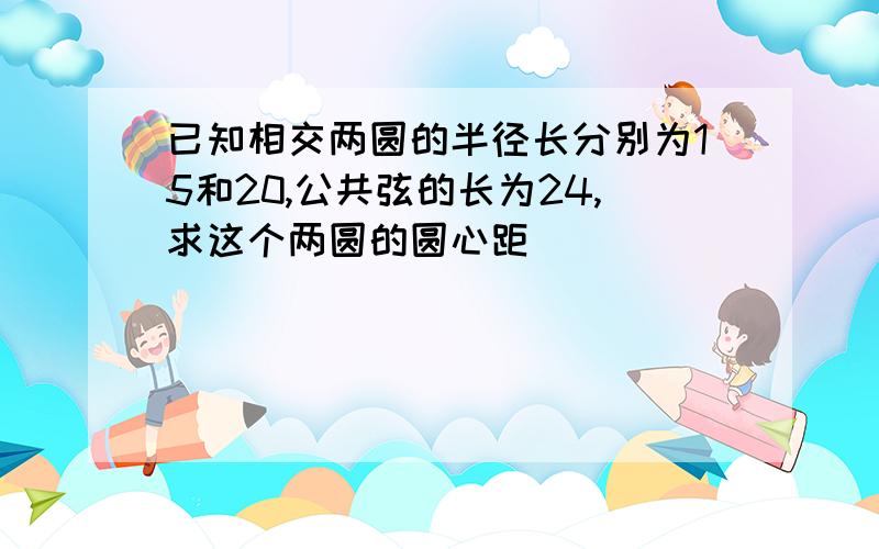 已知相交两圆的半径长分别为15和20,公共弦的长为24,求这个两圆的圆心距