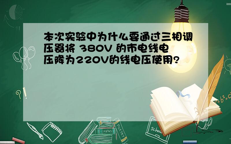 本次实验中为什么要通过三相调压器将 380V 的市电线电压降为220V的线电压使用?