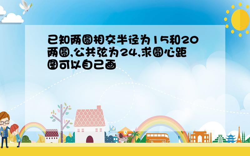 已知两圆相交半径为15和20两圆,公共弦为24,求圆心距图可以自己画