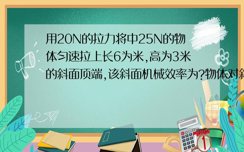 用20N的拉力将中25N的物体匀速拉上长6为米,高为3米的斜面顶端,该斜面机械效率为?物体对斜面的摩擦力为?