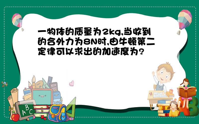 一物体的质量为2kg,当收到的合外力为8N时,由牛顿第二定律可以求出的加速度为?