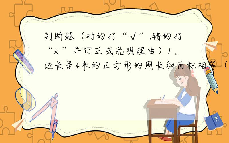 判断题（对的打“√”,错的打“×”并订正或说明理由）1、边长是4米的正方形的周长和面积相等（）2、圆的直径都相等（）3、正方形的边长和面积成正比例（）4、三角形的底一定,面积和