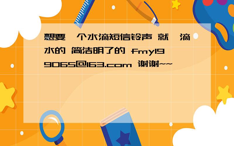 想要一个水滴短信铃声 就一滴水的 简洁明了的 fmy199065@163.com 谢谢~~