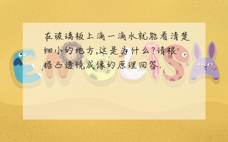 在玻璃板上滴一滴水就能看清楚细小的地方,这是为什么?请根据凸透镜成像的原理回答.