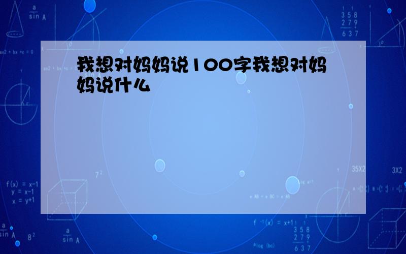 我想对妈妈说100字我想对妈妈说什么