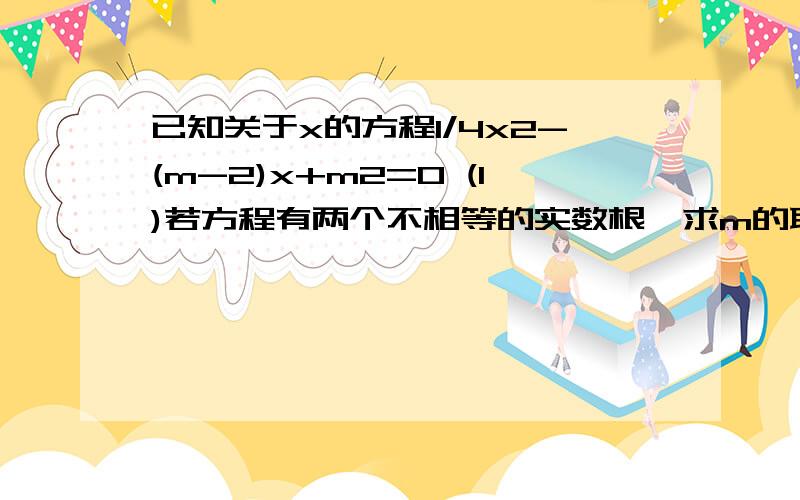 已知关于x的方程1/4x2-(m-2)x+m2=0 (1)若方程有两个不相等的实数根,求m的取值范围