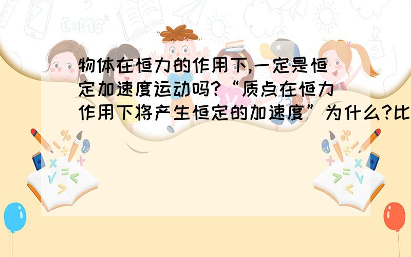 物体在恒力的作用下,一定是恒定加速度运动吗?“质点在恒力作用下将产生恒定的加速度”为什么?比如一个物体放在桌上,用10N的力水平向左拉,它是在加速运动吗?摩擦力不是等于重力吗，那