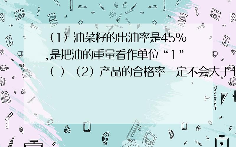 （1）油菜籽的出油率是45%,是把油的重量看作单位“1”（ ）（2）产品的合格率一定不会大于100%（ ）（3）甲比乙多20%,已则比甲少20%.（）（4）用99粒种子做发芽试验,全部发芽,则发芽率为99%.