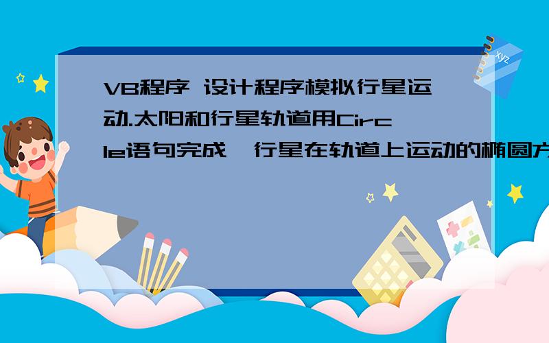 VB程序 设计程序模拟行星运动.太阳和行星轨道用Circle语句完成,行星在轨道上运动的椭圆方程为：x=rx*cos(alfa),y=ry*sin(alfa)其中,rx为椭圆x轴上的半径,ry为y 轴上的半径,alfa为圆心角.   希望高手帮