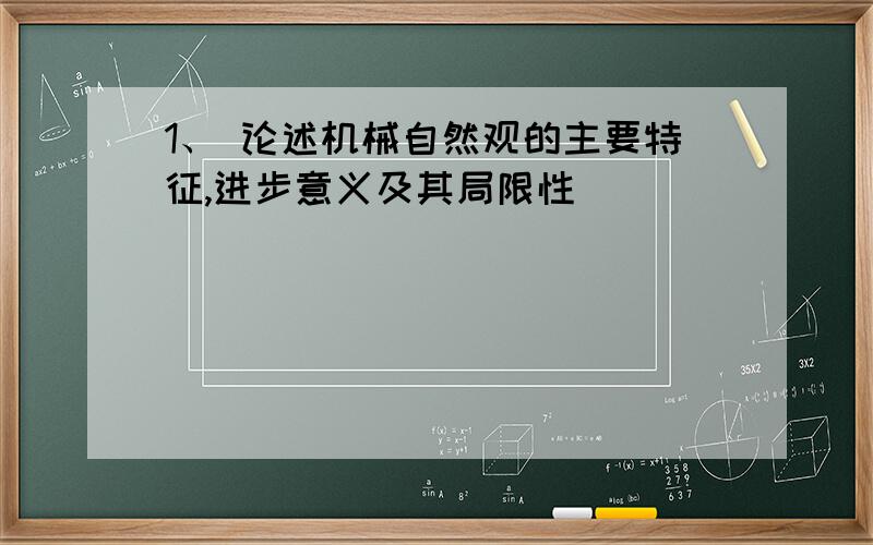 1、 论述机械自然观的主要特征,进步意义及其局限性