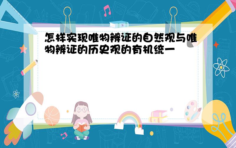 怎样实现唯物辨证的自然观与唯物辨证的历史观的有机统一