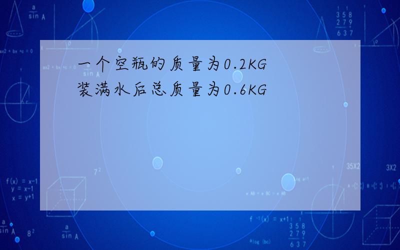 一个空瓶的质量为0.2KG 装满水后总质量为0.6KG