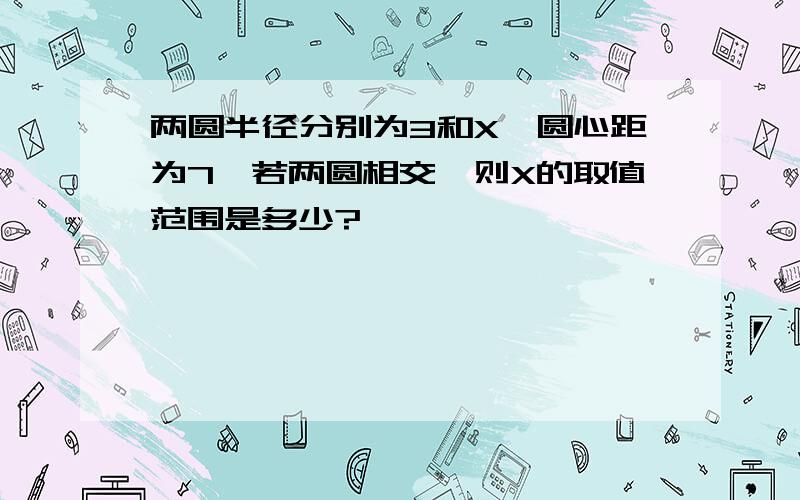 两圆半径分别为3和X,圆心距为7,若两圆相交,则X的取值范围是多少?