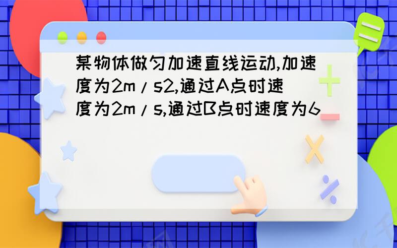 某物体做匀加速直线运动,加速度为2m/s2,通过A点时速度为2m/s,通过B点时速度为6