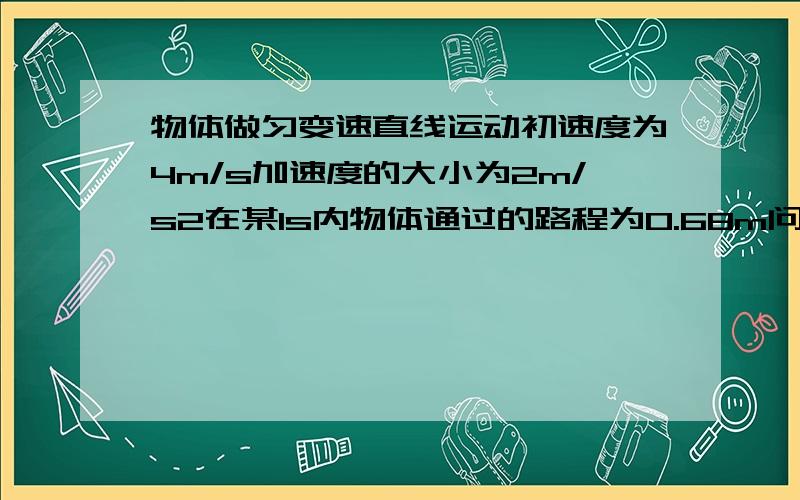 物体做匀变速直线运动初速度为4m/s加速度的大小为2m/s2在某1s内物体通过的路程为0.68m问从开始运动到这1s末的位移多大 A可能1.56m B可能3.36m C可能3.96m D可能4.68m