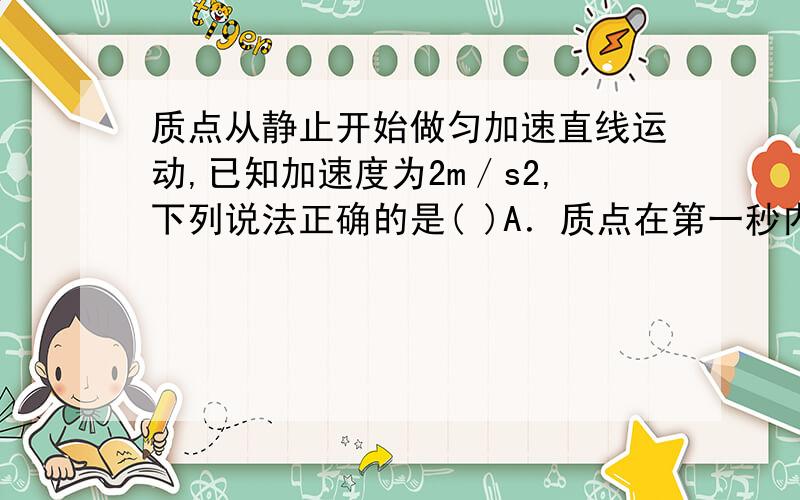 质点从静止开始做匀加速直线运动,已知加速度为2m／s2,下列说法正确的是( )A．质点在第一秒内的平均速度为1m／s wei为什么错