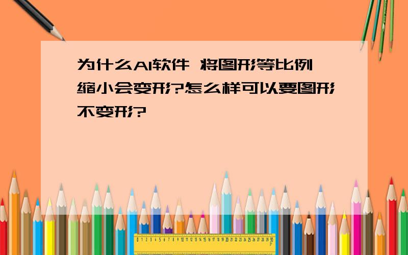 为什么AI软件 将图形等比例缩小会变形?怎么样可以要图形不变形?