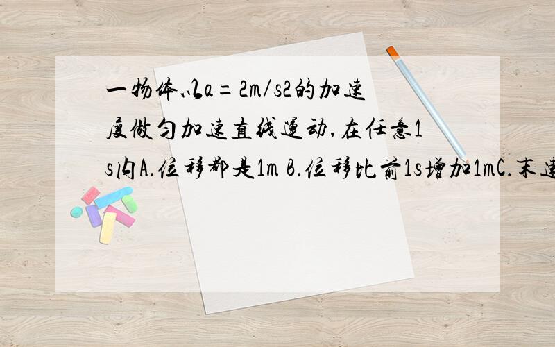 一物体以a=2m／s2的加速度做匀加速直线运动,在任意1s内A．位移都是1m B．位移比前1s增加1mC．末速度是初速度的2倍 D．速度增加2 m／s