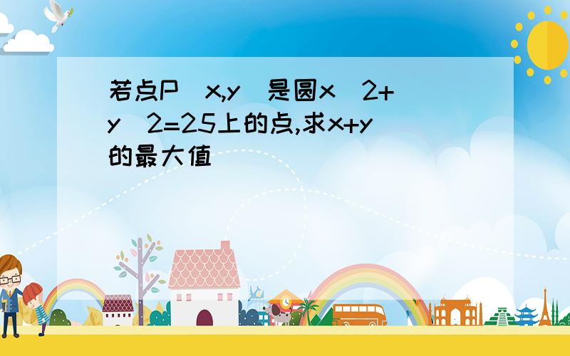 若点P(x,y)是圆x^2+y^2=25上的点,求x+y的最大值