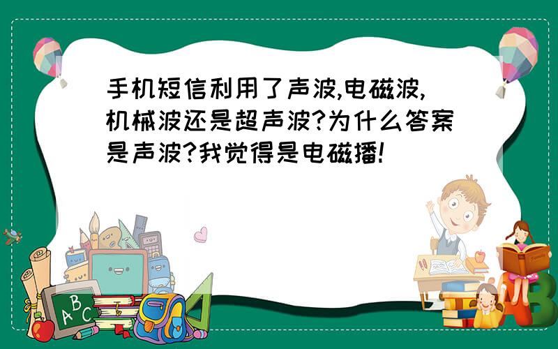 手机短信利用了声波,电磁波,机械波还是超声波?为什么答案是声波?我觉得是电磁播!