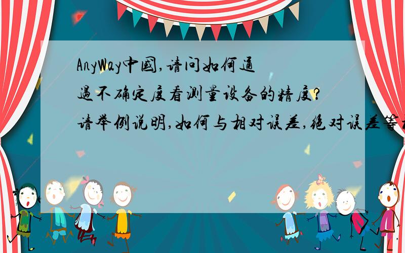 AnyWay中国,请问如何通过不确定度看测量设备的精度?请举例说明,如何与相对误差,绝对误差等概念挂钩?不胜感谢!