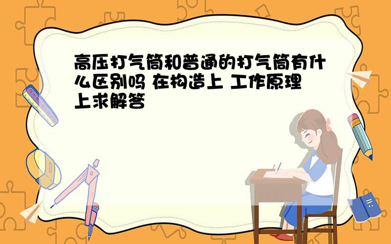 高压打气筒和普通的打气筒有什么区别吗 在构造上 工作原理上求解答