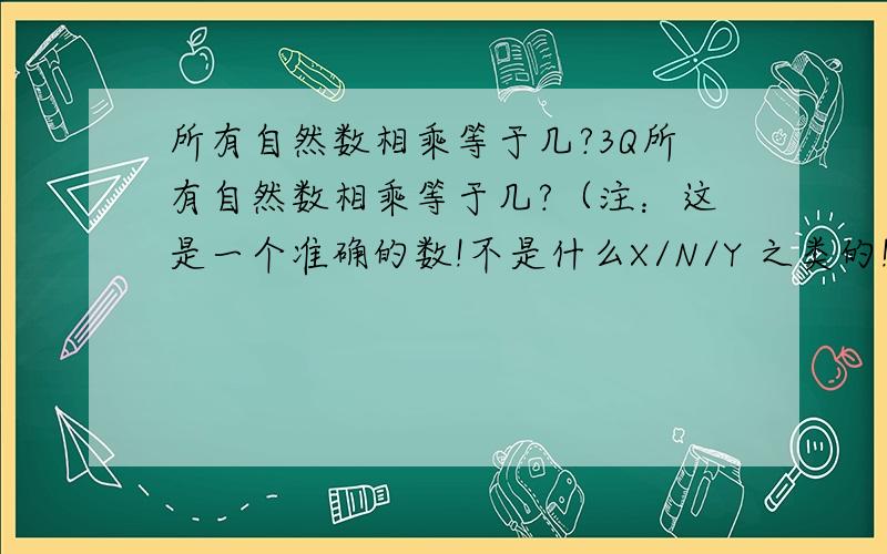 所有自然数相乘等于几?3Q所有自然数相乘等于几?（注：这是一个准确的数!不是什么X/N/Y 之类的!）