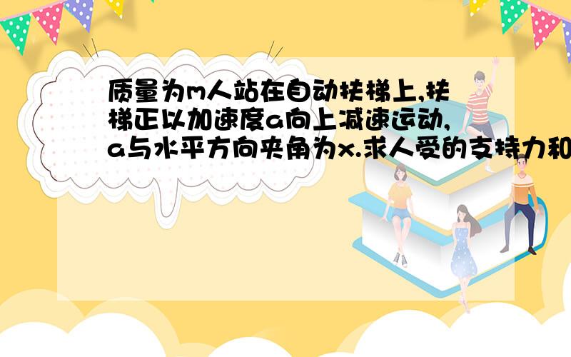 质量为m人站在自动扶梯上,扶梯正以加速度a向上减速运动,a与水平方向夹角为x.求人受的支持力和摩擦力、、、、、、、、、、、、、、、、、、用平衡法解决