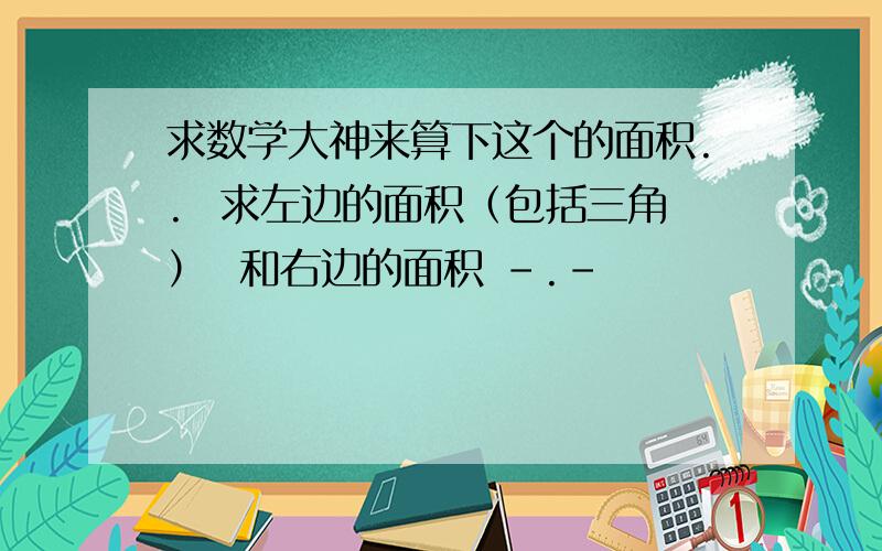 求数学大神来算下这个的面积..  求左边的面积（包括三角）  和右边的面积 -.-