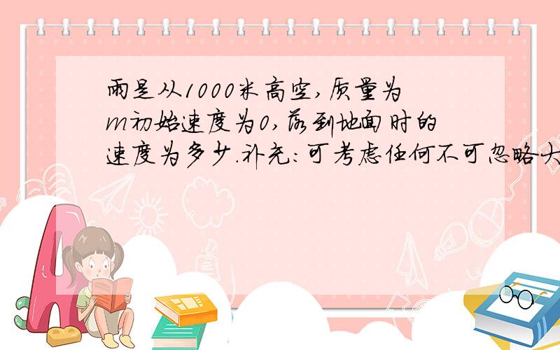 雨是从1000米高空,质量为m初始速度为0,落到地面时的速度为多少.补充：可考虑任何不可忽略大点的因素。小的因素可以忽略去。2、假设落地速度为v2,一个人走完1000米的距离，他跑的速度在V1