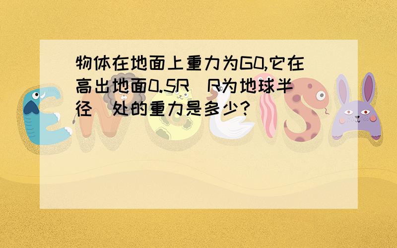 物体在地面上重力为G0,它在高出地面0.5R（R为地球半径）处的重力是多少?