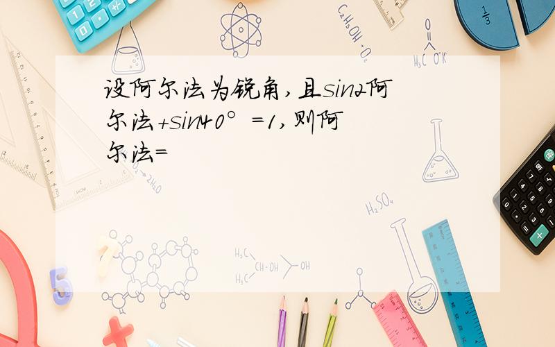 设阿尔法为锐角,且sin2阿尔法+sin40°=1,则阿尔法=