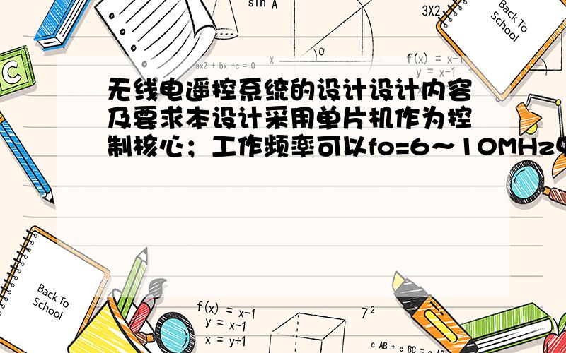 无线电遥控系统的设计设计内容及要求本设计采用单片机作为控制核心；工作频率可以fo=6～10MHz中任一种频率,调制方式可以为AM、FM或FSK任选一种.整个设计有硬件电路和软件设计两部分组成