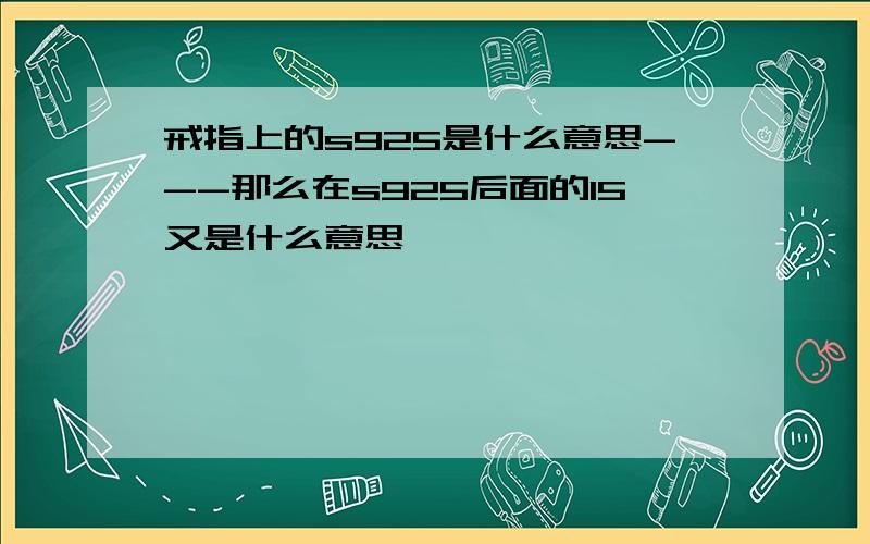 戒指上的s925是什么意思---那么在s925后面的15又是什么意思