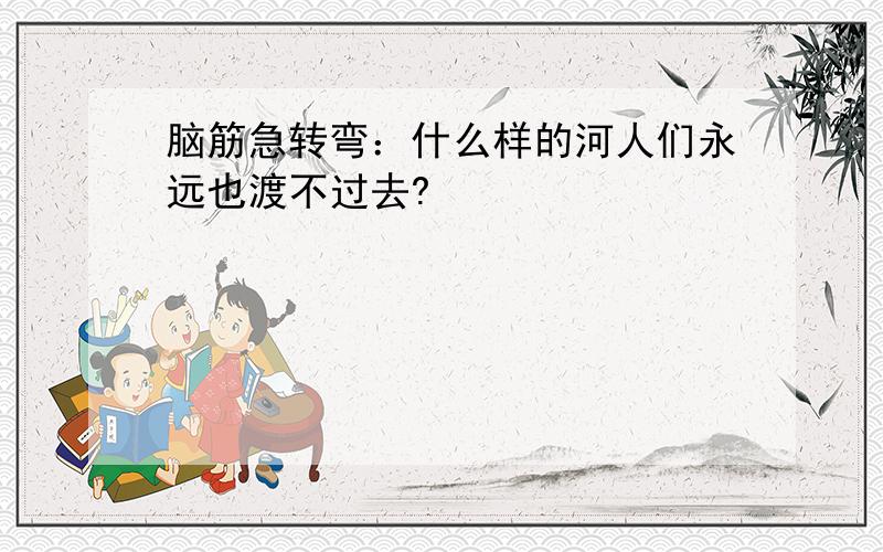 脑筋急转弯：什么样的河人们永远也渡不过去?