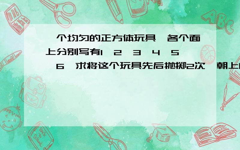 一个均匀的正方体玩具,各个面上分别写有1,2,3,4,5,6,求将这个玩具先后抛掷2次,朝上的一面数相等的概率；将这个玩具先后抛掷2次,朝上的一面数之后小雨5的概率.