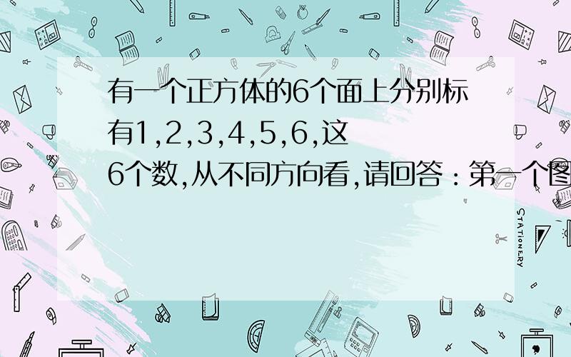 有一个正方体的6个面上分别标有1,2,3,4,5,6,这6个数,从不同方向看,请回答：第一个图：正面是4，右面是1，上面是5 第二个图：正面是2，右面是3，上面是1 第三个图：正面是4，右面是5，上面